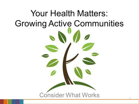 1 Your Health Matters: Growing Active Communities Consider What Works.