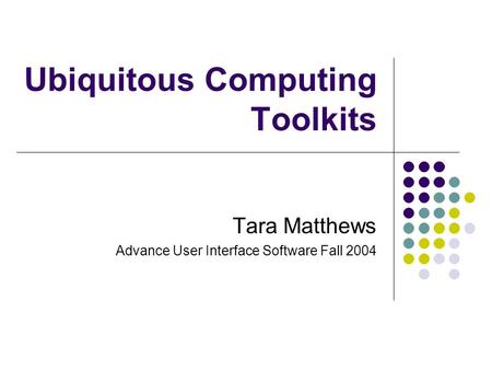 Ubiquitous Computing Toolkits Tara Matthews Advance User Interface Software Fall 2004.