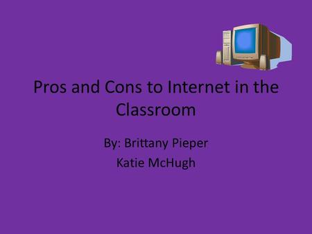 Pros and Cons to Internet in the Classroom By: Brittany Pieper Katie McHugh.