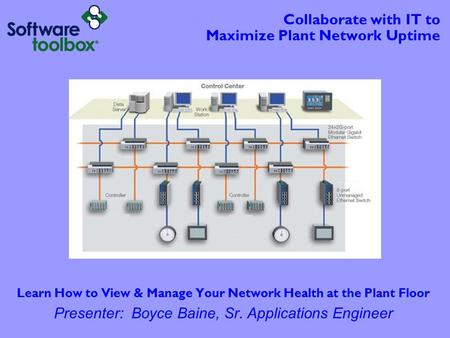 Collaborate with IT to Maximize Plant Network Uptime Learn How to View & Manage Your Network Health at the Plant Floor Presenter: Boyce Baine, Sr. Applications.