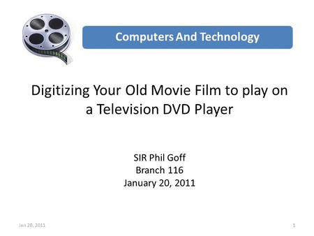 Jan 20, 20111 Digitizing Your Old Movie Film to play on a Television DVD Player SIR Phil Goff Branch 116 January 20, 2011 Computers And Technology.