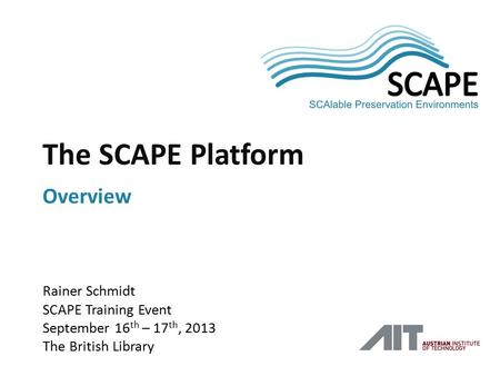 SCAPE Rainer Schmidt SCAPE Training Event September 16 th – 17 th, 2013 The British Library The SCAPE Platform Overview.