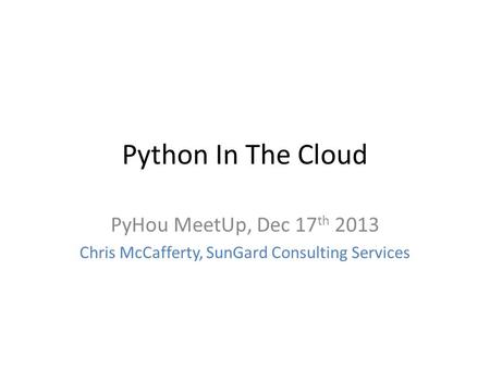 Python In The Cloud PyHou MeetUp, Dec 17 th 2013 Chris McCafferty, SunGard Consulting Services.