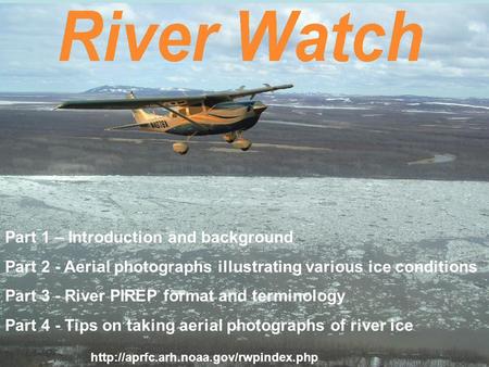 Part 1 – Introduction and background Part 2 - Aerial photographs illustrating various ice conditions Part 3 - River PIREP format and terminology Part 4.