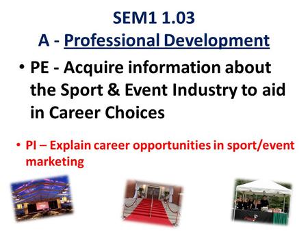 SEM1 1.03 A - Professional Development PE - Acquire information about the Sport & Event Industry to aid in Career Choices PI – Explain career opportunities.