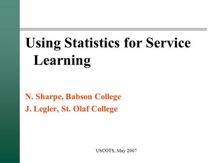 USCOTS, May 2007 Using Statistics for Service Learning N. Sharpe, Babson College J. Legler, St. Olaf College.