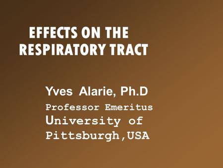 EFFECTS ON THE RESPIRATORY TRACT Yves Alarie, Ph.D Professor Emeritus U niversity of Pittsburgh,USA.