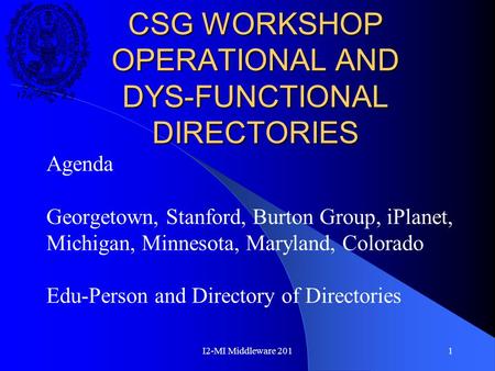 I2-MI Middleware 2011 CSG WORKSHOP OPERATIONAL AND DYS-FUNCTIONAL DIRECTORIES Agenda Georgetown, Stanford, Burton Group, iPlanet, Michigan, Minnesota,