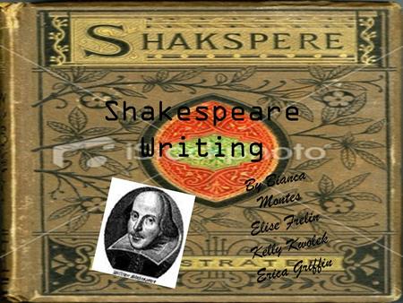 Shakespeare Writing By Bianca Montes Elise Frelin Kelly Kwolek Erica Griffin.