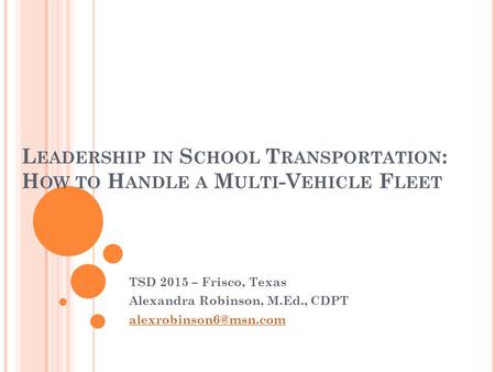 L EADERSHIP IN S CHOOL T RANSPORTATION : H OW TO H ANDLE A M ULTI -V EHICLE F LEET TSD 2015 – Frisco, Texas Alexandra Robinson, M.Ed., CDPT