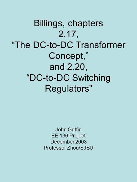 Billings, chapters 2.17, “The DC-to-DC Transformer Concept,” and 2.20, “DC-to-DC Switching Regulators” John Griffin EE 136 Project December 2003 Professor.