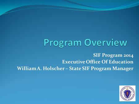 SIF Program 2014 Executive Office Of Education William A. Holscher – State SIF Program Manager.