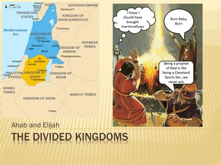 Ahab and Elijah.  The northern kingdom of Israel struggles to find stability – it goes through several kings in the space of just a few years  One guy,