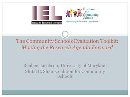 The Community Schools Evaluation Toolkit: Moving the Research Agenda Forward Reuben Jacobson, University of Maryland Shital C. Shah, Coalition for Community.