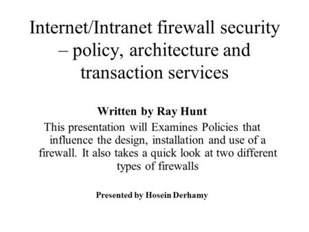 Internet/Intranet firewall security – policy, architecture and transaction services Written by Ray Hunt This presentation will Examines Policies that influence.