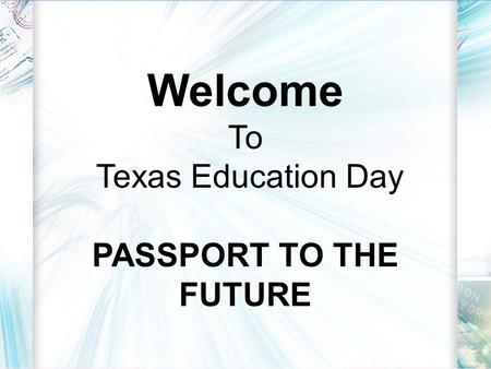 Welcome To Texas Education Day PASSPORT TO THE FUTURE.