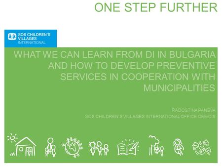 ONE STEP FURTHER WHAT WE CAN LEARN FROM DI IN BULGARIA AND HOW TO DEVELOP PREVENTIVE SERVICES IN COOPERATION WITH MUNICIPALITIES RADOSTINA PANEVA SOS CHILDREN`S.