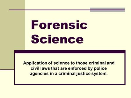 Forensic Science Application of science to those criminal and civil laws that are enforced by police agencies in a criminal justice system.