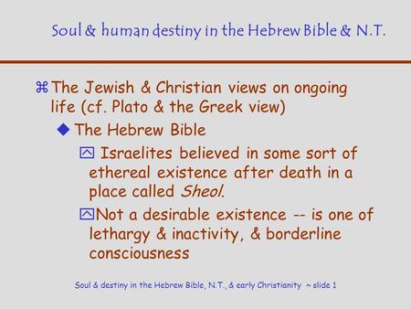 Soul & destiny in the Hebrew Bible, N.T., & early Christianity ~ slide 1 Soul & human destiny in the Hebrew Bible & N.T. zThe Jewish & Christian views.