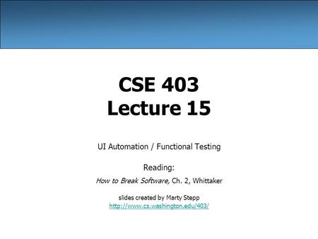 CSE 403 Lecture 15 UI Automation / Functional Testing Reading: How to Break Software, Ch. 2, Whittaker slides created by Marty Stepp