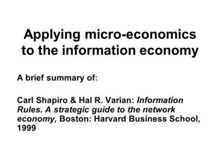 Applying micro-economics to the information economy A brief summary of: Carl Shapiro & Hal R. Varian: Information Rules. A strategic guide to the network.