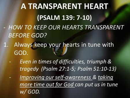 A TRANSPARENT HEART (PSALM 139: 7-10) -H-HOW TO KEEP OUR HEARTS TRANSPARENT BEFORE GOD? 1.Always keep your hearts in tune with GOD. -E-Even in times of.