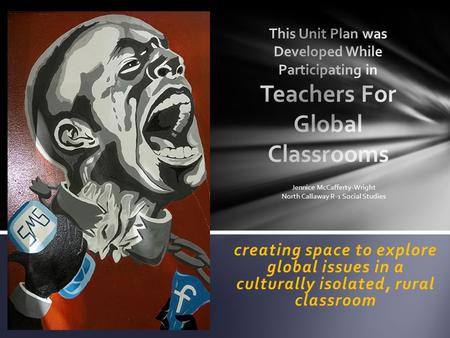 Creating space to explore global issues in a culturally isolated, rural classroom Jennice McCafferty-Wright North Callaway R-1 Social Studies.