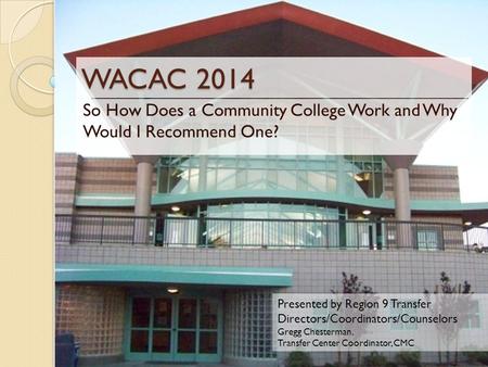 WACAC 2014 So How Does a Community College Work and Why Would I Recommend One? Presented by Region 9 Transfer Directors/Coordinators/Counselors Gregg Chesterman,