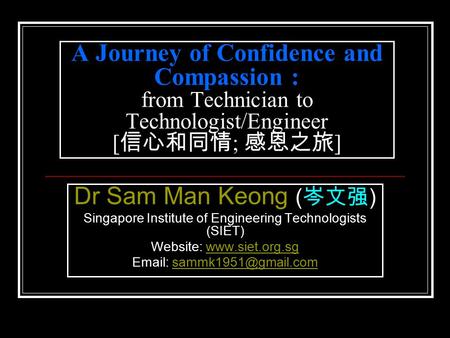 A Journey of Confidence and Compassion : from Technician to Technologist/Engineer [ 信心和同情 ; 感恩之旅 ] Dr Sam Man Keong ( 岑文强 ) Singapore Institute of Engineering.