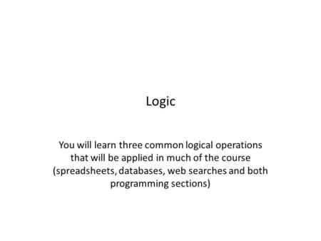 Logic You will learn three common logical operations that will be applied in much of the course (spreadsheets, databases, web searches and both programming.