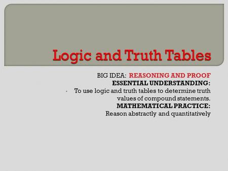 BIG IDEA: REASONING AND PROOF ESSENTIAL UNDERSTANDING: To use logic and truth tables to determine truth values of compound statements. MATHEMATICAL PRACTICE: