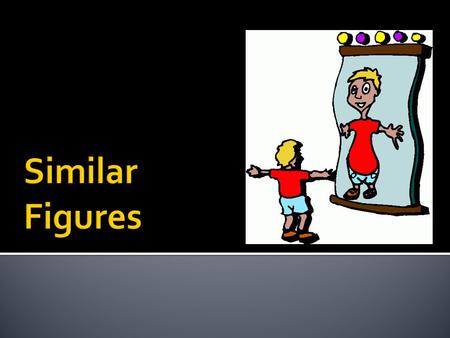  Similar figures have the same shape, but not necessarily the same size. (((add to vocabulary section of your notebook)))