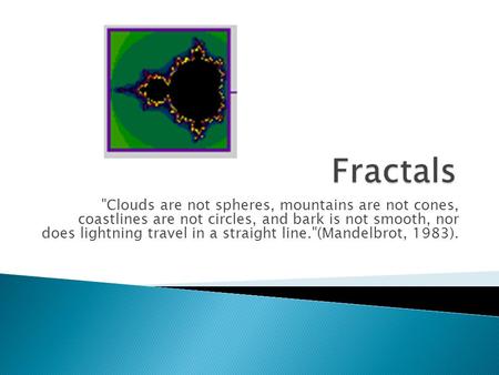 Clouds are not spheres, mountains are not cones, coastlines are not circles, and bark is not smooth, nor does lightning travel in a straight line.(Mandelbrot,