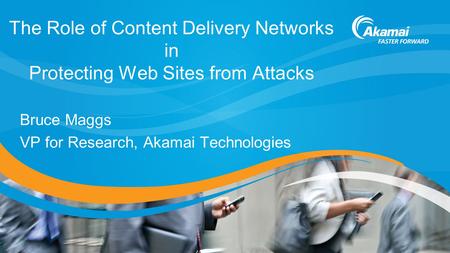 The Role of Content Delivery Networks in Protecting Web Sites from Attacks Bruce Maggs VP for Research, Akamai Technologies.