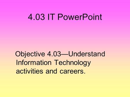 4.03 IT PowerPoint Objective 4.03—Understand Information Technology activities and careers.