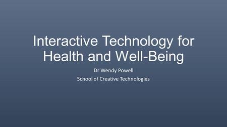 Interactive Technology for Health and Well-Being Dr Wendy Powell School of Creative Technologies.