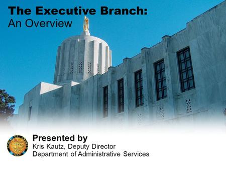 The Executive Branch: An Overview Presented by Kris Kautz, Deputy Director Department of Administrative Services.