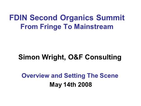 FDIN Second Organics Summit From Fringe To Mainstream Simon Wright, O&F Consulting Overview and Setting The Scene May 14th 2008.