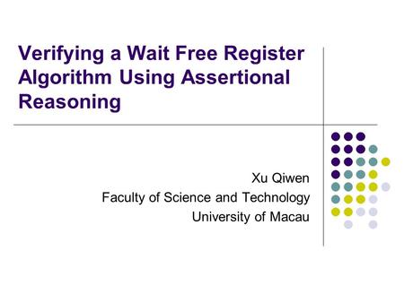 Verifying a Wait Free Register Algorithm Using Assertional Reasoning Xu Qiwen Faculty of Science and Technology University of Macau.