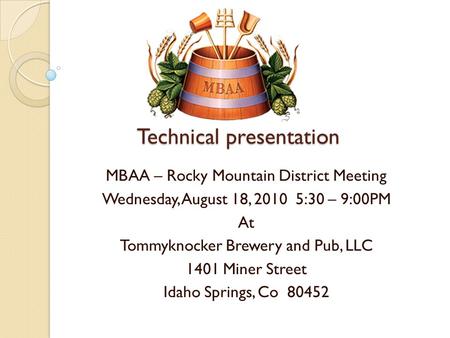 Technical presentation MBAA – Rocky Mountain District Meeting Wednesday, August 18, 2010 5:30 – 9:00PM At Tommyknocker Brewery and Pub, LLC 1401 Miner.