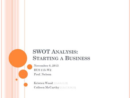 SWOT A NALYSIS : S TARTING A B USINESS November 8, 2013 BUS 115: W2 Prof. Nelson Kristen Wood [2,5,6,8,11,12] Colleen McCarthy [1,3,4,7,9,10,13]