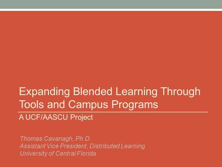 Expanding Blended Learning Through Tools and Campus Programs A UCF/AASCU Project Thomas Cavanagh, Ph.D. Assistant Vice President, Distributed Learning.