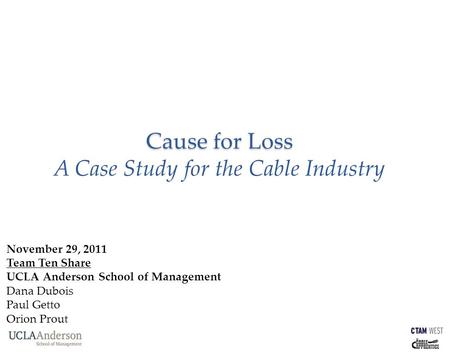 Cause for Loss Cause for Loss A Case Study for the Cable Industry November 29, 2011 Team Ten Share UCLA Anderson School of Management Dana Dubois Paul.