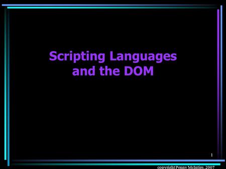 Copyright Penny McIntire, 2007 1 Scripting Languages and the DOM.