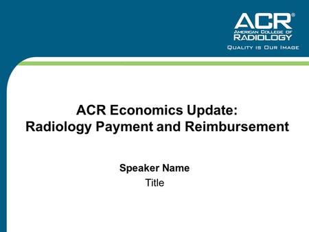 ACR Economics Update: Radiology Payment and Reimbursement Speaker Name Title.