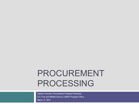 PROCUREMENT PROCESSING Tammy Froscher, Procurement Property Technician U.S. Fish and Wildlife Service, LSRCP Program Office March 17, 2011.