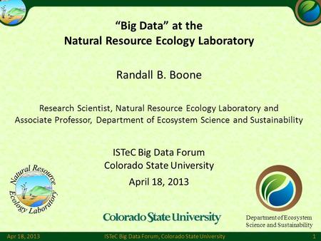 Apr 18, 2013ISTeC Big Data Forum, Colorado State University1 “Big Data” at the Natural Resource Ecology Laboratory Randall B. Boone Research Scientist,