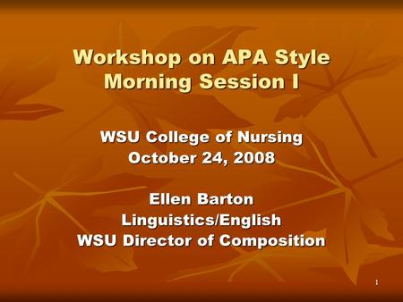 1 Workshop on APA Style Morning Session I WSU College of Nursing October 24, 2008 Ellen Barton Linguistics/English WSU Director of Composition.