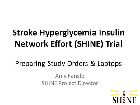 Stroke Hyperglycemia Insulin Network Effort (SHINE) Trial Preparing Study Orders & Laptops Amy Fansler SHINE Project Director.