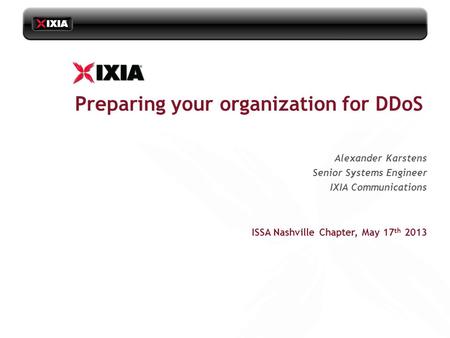 ISSA Nashville Chapter, May 17 th 2013 Alexander Karstens Senior Systems Engineer IXIA Communications Preparing your organization for DDoS.